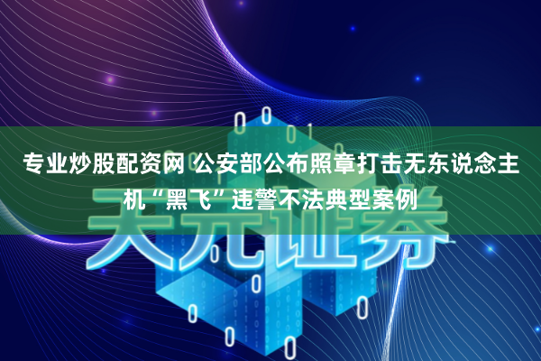 专业炒股配资网 公安部公布照章打击无东说念主机“黑飞”违警不法典型案例