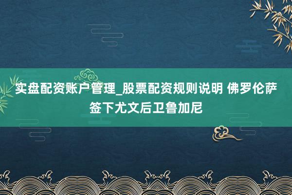 实盘配资账户管理_股票配资规则说明 佛罗伦萨签下尤文后卫鲁加尼