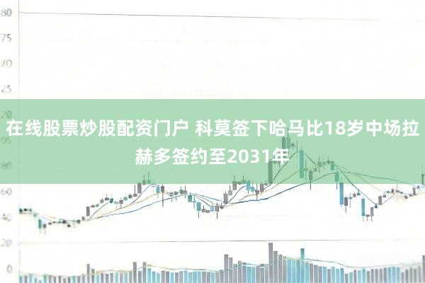 在线股票炒股配资门户 科莫签下哈马比18岁中场拉赫多　签约至2031年