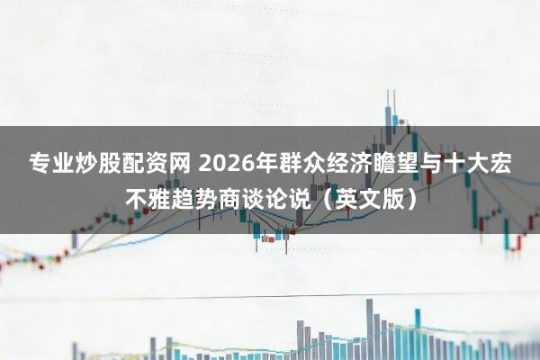 专业炒股配资网 2026年群众经济瞻望与十大宏不雅趋势商谈论说（英文版）