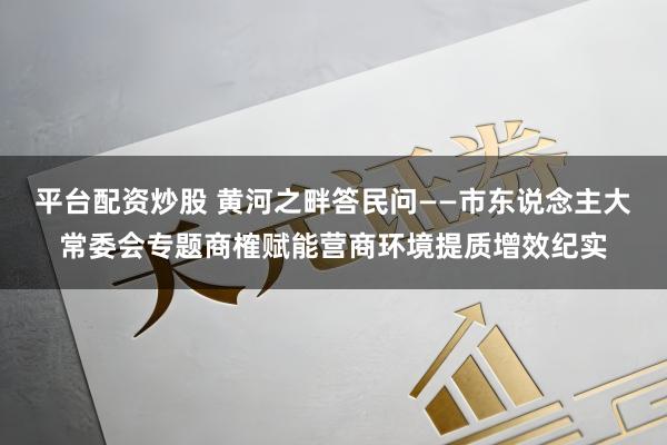 平台配资炒股 黄河之畔答民问——市东说念主大常委会专题商榷赋能营商环境提质增效纪实