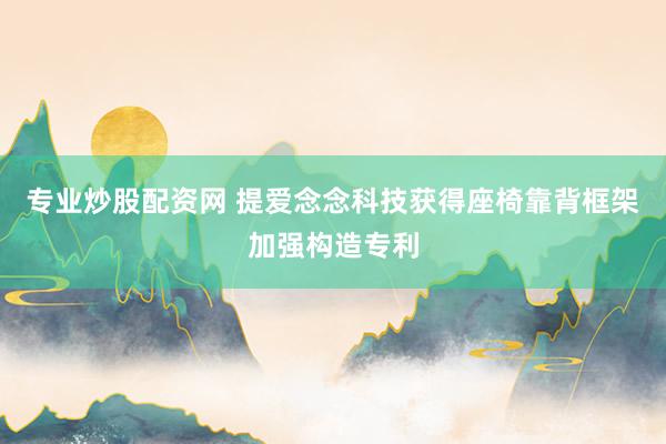 专业炒股配资网 提爱念念科技获得座椅靠背框架加强构造专利