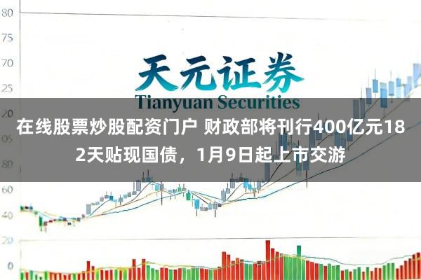 在线股票炒股配资门户 财政部将刊行400亿元182天贴现国债，1月9日起上市交游