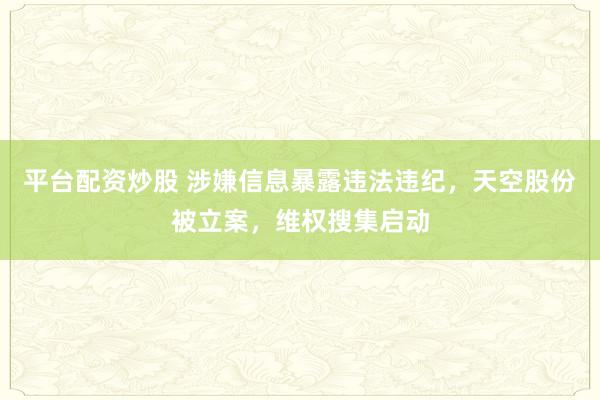 平台配资炒股 涉嫌信息暴露违法违纪，天空股份被立案，维权搜集启动