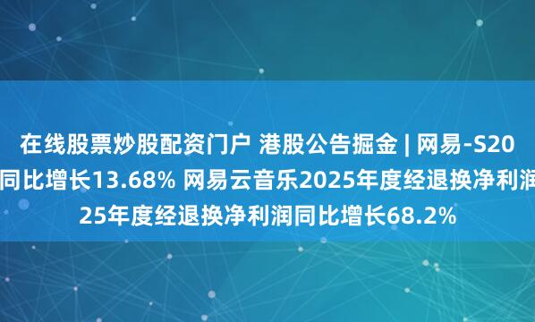 在线股票炒股配资门户 港股公告掘金 | 网易-S2025年度归母净利同比增长13.68% 网易云音乐2025年度经退换净利润同比增长68.2%