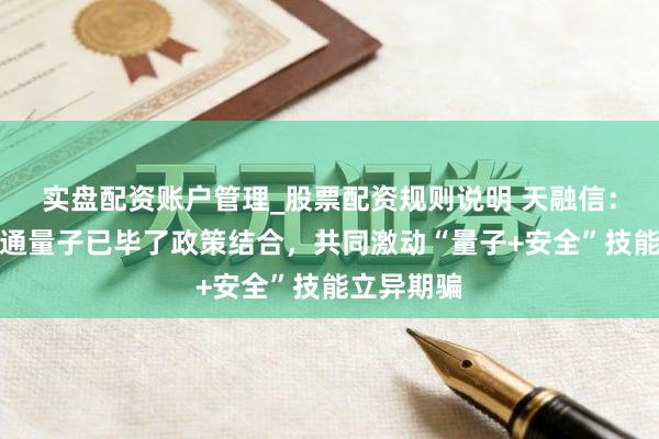 实盘配资账户管理_股票配资规则说明 天融信：公司与信通量子已毕了政策结合，共同激动“量子+安全”技能立异期骗