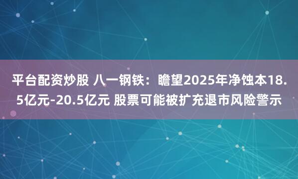 平台配资炒股 八一钢铁：瞻望2025年净蚀本18.5亿元-20.5亿元 股票可能被扩充退市风险警示