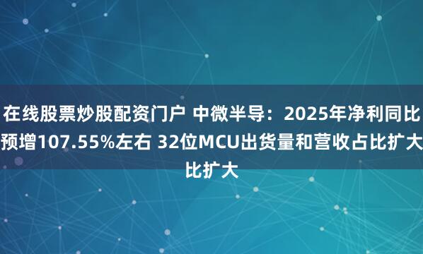 在线股票炒股配资门户 中微半导：2025年净利同比预增107.55%左右 32位MCU出货量和营收占比扩大