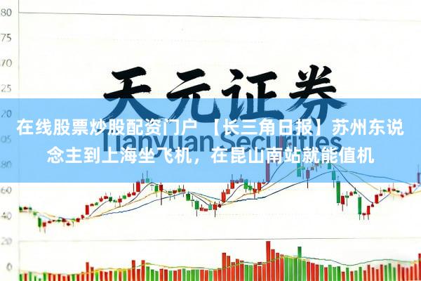 在线股票炒股配资门户 【长三角日报】苏州东说念主到上海坐飞机，在昆山南站就能值机