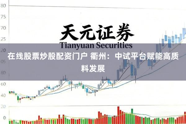 在线股票炒股配资门户 衢州：中试平台赋能高质料发展