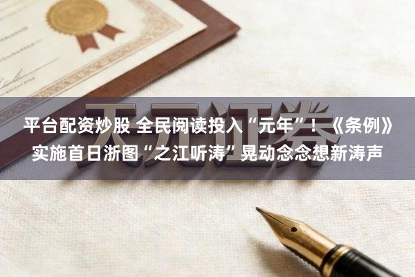 平台配资炒股 全民阅读投入“元年”！《条例》实施首日浙图“之江听涛”晃动念念想新涛声