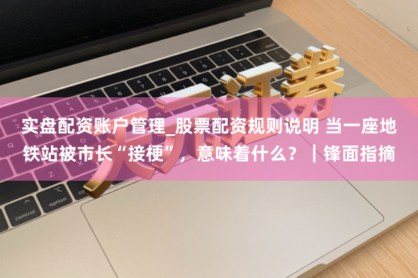 实盘配资账户管理_股票配资规则说明 当一座地铁站被市长“接梗”，意味着什么？｜锋面指摘