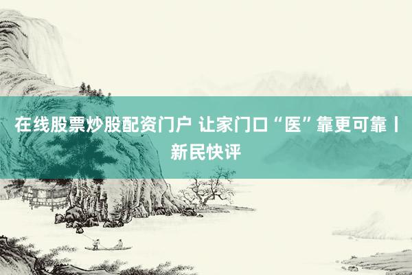 在线股票炒股配资门户 让家门口“医”靠更可靠丨新民快评