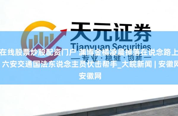 在线股票炒股配资门户 渊博金橘凌晨掉落在说念路上  六安交通国法东说念主员伏击帮手_大皖新闻 | 安徽网