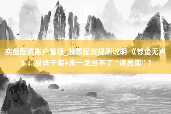 实盘配资账户管理_股票配资规则说明 《惊蛰无声》：易烊千玺+朱一龙当不了“谋男郎”？
