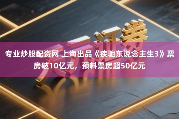 专业炒股配资网 上海出品《疾驰东说念主生3》票房破10亿元，预料票房超50亿元
