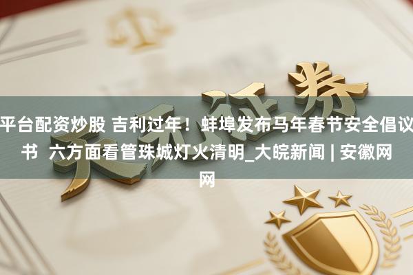 平台配资炒股 吉利过年！蚌埠发布马年春节安全倡议书  六方面看管珠城灯火清明_大皖新闻 | 安徽网