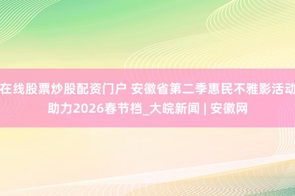 在线股票炒股配资门户 安徽省第二季惠民不雅影活动助力2026春节档_大皖新闻 | 安徽网