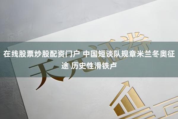 在线股票炒股配资门户 中国短谈队规章米兰冬奥征途 历史性滑铁卢