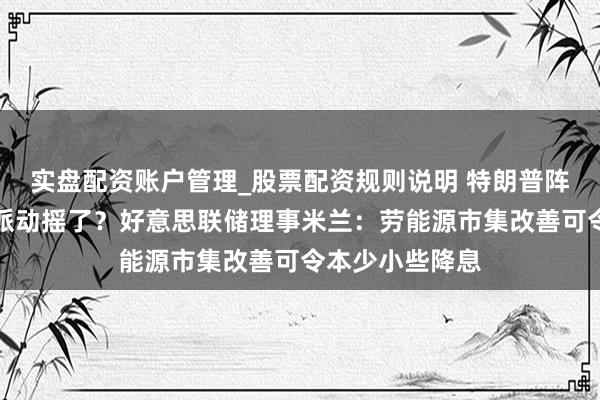 实盘配资账户管理_股票配资规则说明 特朗普阵营的刚烈降息派动摇了？好意思联储理事米兰：劳能源市集改善可令本少小些降息