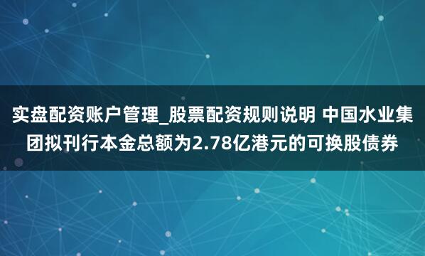 实盘配资账户管理_股票配资规则说明 中国水业集团拟刊行本金总额为2.78亿港元的可换股债券