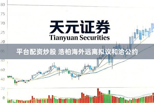 平台配资炒股 浩柏海外远离拟议和洽公约