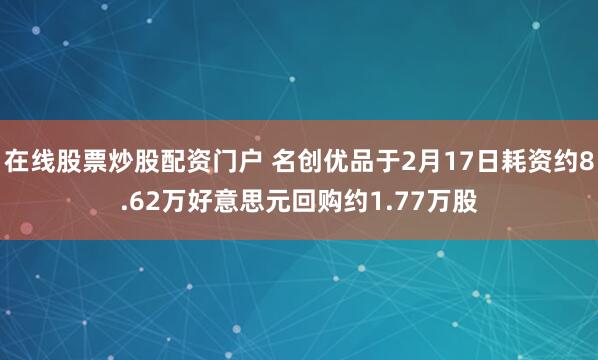 在线股票炒股配资门户 名创优品于2月17日耗资约8.62万好意思元回购约1.77万股