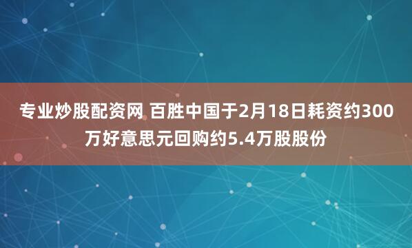 专业炒股配资网 百胜中国于2月18日耗资约300万好意思元回购约5.4万股股份