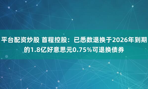 平台配资炒股 首程控股：已悉数退换于2026年到期的1.8亿好意思元0.75%可退换债券