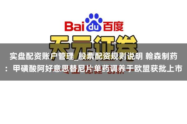 实盘配资账户管理_股票配资规则说明 翰森制药：甲磺酸阿好意思替尼片单药调养于欧盟获批上市