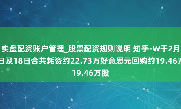实盘配资账户管理_股票配资规则说明 知乎-W于2月17日及18日合共耗资约22.73万好意思元回购约19.46万股