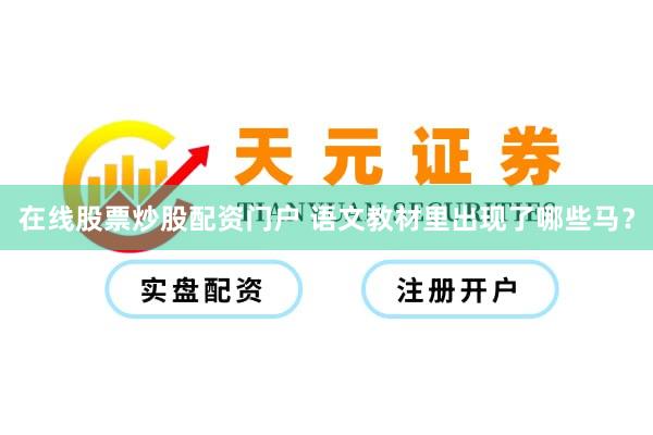在线股票炒股配资门户 语文教材里出现了哪些马？