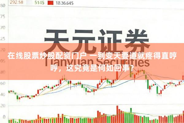 在线股票炒股配资门户 一到变天要道就疼得直哼哼，这究竟是何如回事？