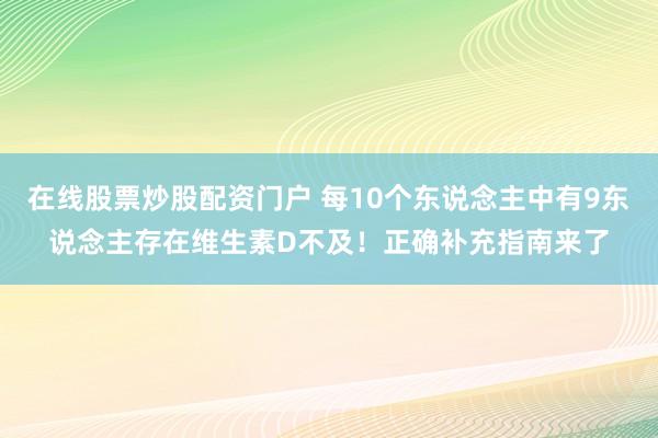 在线股票炒股配资门户 每10个东说念主中有9东说念主存在维生素D不及！正确补充指南来了