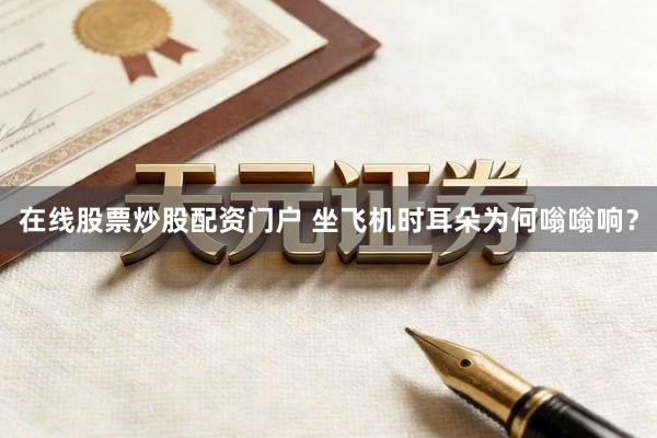 在线股票炒股配资门户 坐飞机时耳朵为何嗡嗡响？