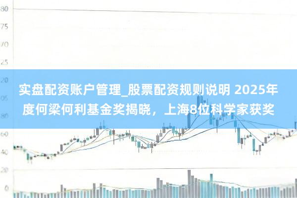 实盘配资账户管理_股票配资规则说明 2025年度何梁何利基金奖揭晓，上海8位科学家获奖