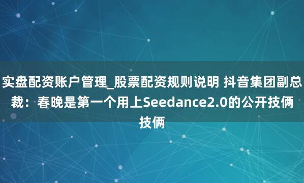 实盘配资账户管理_股票配资规则说明 抖音集团副总裁：春晚是第一个用上Seedance2.0的公开技俩