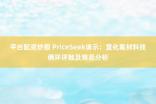 平台配资炒股 PriceSeek请示：宜化氟材料技俩环评触及商品分析