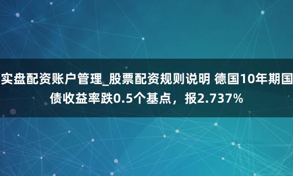 实盘配资账户管理_股票配资规则说明 德国10年期国债收益率跌0.5个基点，报2.737%
