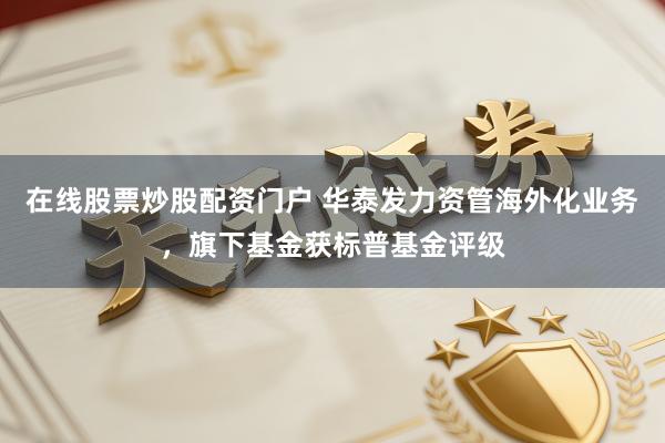 在线股票炒股配资门户 华泰发力资管海外化业务，旗下基金获标普基金评级