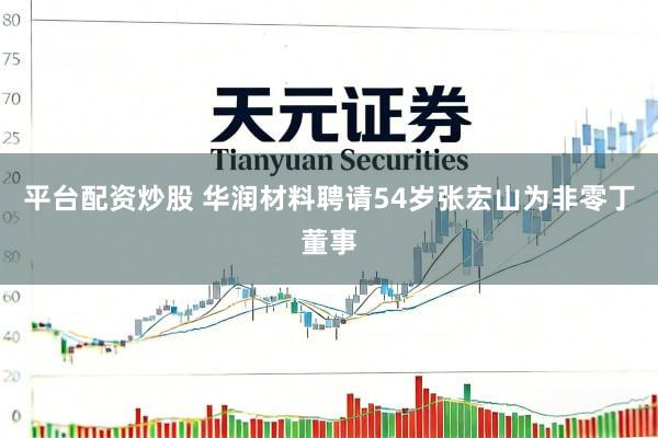 平台配资炒股 华润材料聘请54岁张宏山为非零丁董事