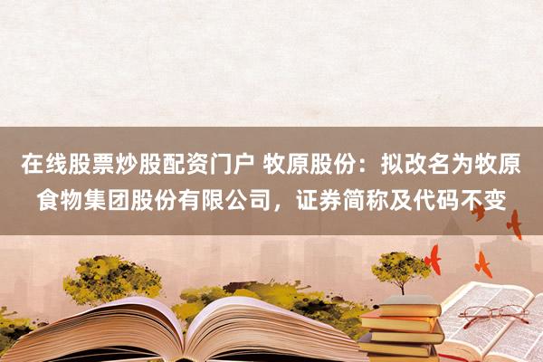 在线股票炒股配资门户 牧原股份：拟改名为牧原食物集团股份有限公司，证券简称及代码不变