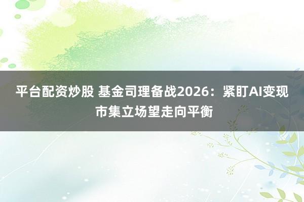 平台配资炒股 基金司理备战2026：紧盯AI变现 市集立场望走向平衡