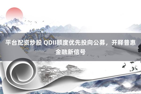 平台配资炒股 QDII额度优先投向公募，开释普惠金融新信号
