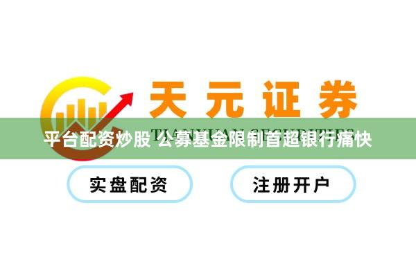 平台配资炒股 公募基金限制首超银行痛快