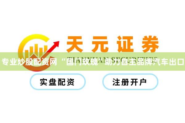 专业炒股配资网 “国门玫瑰”助力自主品牌汽车出口