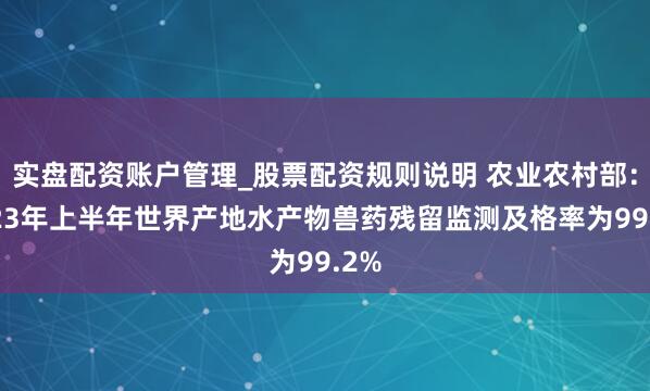 实盘配资账户管理_股票配资规则说明 农业农村部：2023年上半年世界产地水产物兽药残留监测及格率为99.2%