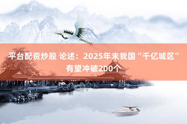 平台配资炒股 论述：2025年末我国“千亿城区”有望冲破200个