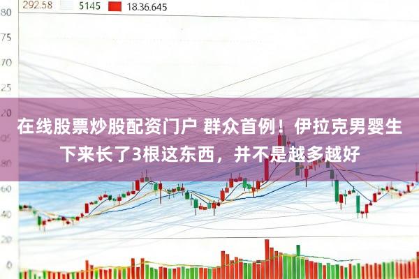 在线股票炒股配资门户 群众首例！伊拉克男婴生下来长了3根这东西，并不是越多越好