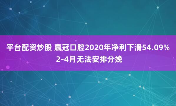 平台配资炒股 赢冠口腔2020年净利下滑54.09% 2-4月无法安排分娩